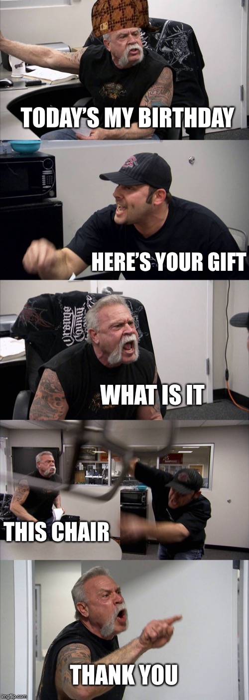 American Chopper Argument | TODAY’S MY BIRTHDAY; HERE’S YOUR GIFT; WHAT IS IT; THIS CHAIR; THANK YOU | image tagged in memes,american chopper argument | made w/ Imgflip meme maker