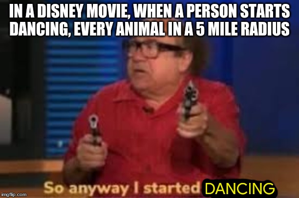 IN A DISNEY MOVIE, WHEN A PERSON STARTS DANCING, EVERY ANIMAL IN A 5 MILE RADIUS; DANCING | image tagged in disney | made w/ Imgflip meme maker