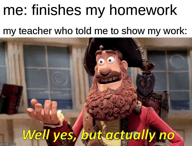 Well Yes, But Actually No | me: finishes my homework; my teacher who told me to show my work: | image tagged in memes,well yes but actually no | made w/ Imgflip meme maker