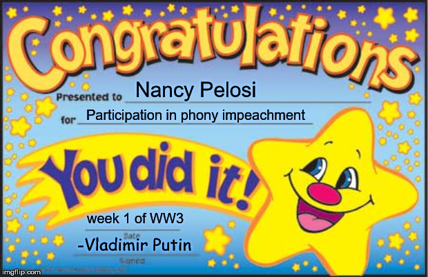 Happy Star Congratulations Meme | Nancy Pelosi; Participation in phony impeachment; week 1 of WW3; -Vladimir Putin | image tagged in memes,happy star congratulations | made w/ Imgflip meme maker