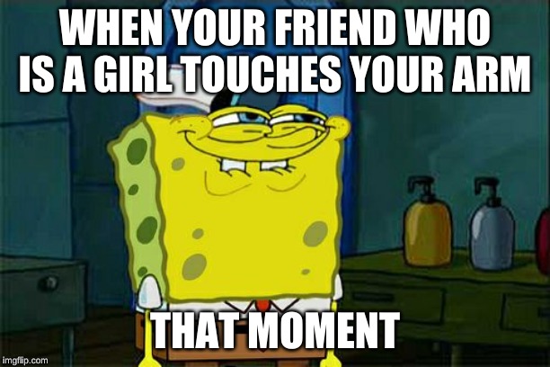 Don't You Squidward Meme | WHEN YOUR FRIEND WHO IS A GIRL TOUCHES YOUR ARM; THAT MOMENT | image tagged in memes,dont you squidward | made w/ Imgflip meme maker