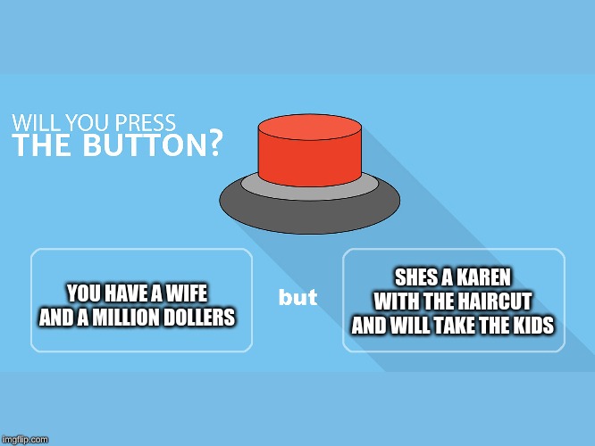 Would you press the button? | YOU HAVE A WIFE AND A MILLION DOLLERS; SHES A KAREN WITH THE HAIRCUT AND WILL TAKE THE KIDS | image tagged in would you press the button | made w/ Imgflip meme maker