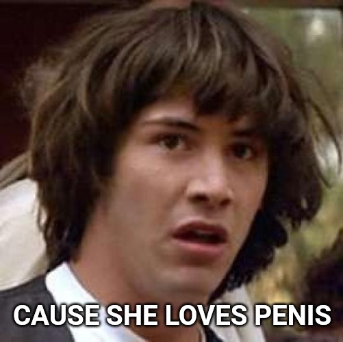 Conspiracy Keanu Meme | CAUSE SHE LOVES P**IS | image tagged in memes,conspiracy keanu | made w/ Imgflip meme maker
