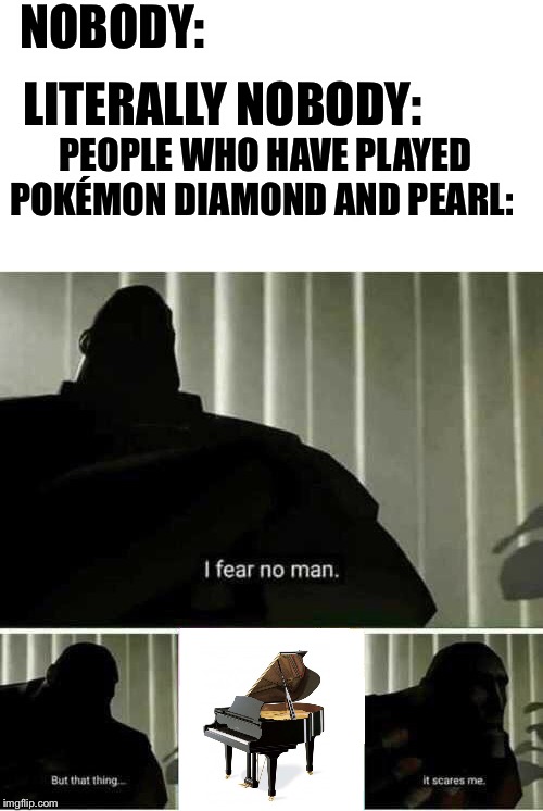 I fear no man | NOBODY:; LITERALLY NOBODY:; PEOPLE WHO HAVE PLAYED POKÉMON DIAMOND AND PEARL: | image tagged in i fear no man | made w/ Imgflip meme maker