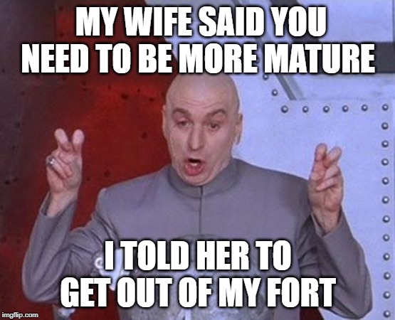 Dr Evil Laser Meme | MY WIFE SAID YOU NEED TO BE MORE MATURE; I TOLD HER TO GET OUT OF MY FORT | image tagged in memes,dr evil laser | made w/ Imgflip meme maker