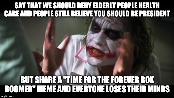 Bloomberg still sucks | SAY THAT WE SHOULD DENY ELDERLY PEOPLE HEALTH CARE AND PEOPLE STILL BELIEVE YOU SHOULD BE PRESIDENT; BUT SHARE A "TIME FOR THE FOREVER BOX BOOMER" MEME AND EVERYONE LOSES THEIR MINDS | image tagged in memes,and everybody loses their minds,bloomberg,boomer,politics,joker | made w/ Imgflip meme maker
