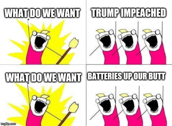 What Do We Want Meme | WHAT DO WE WANT; TRUMP IMPEACHED; BATTERIES UP OUR BUTT; WHAT DO WE WANT | image tagged in memes,what do we want | made w/ Imgflip meme maker