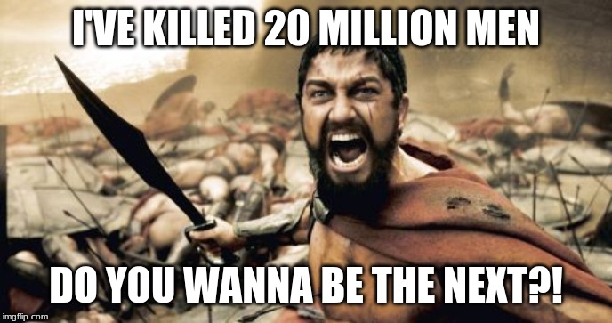 Sparta Leonidas Meme | I'VE KILLED 20 MILLION MEN; DO YOU WANNA BE THE NEXT?! | image tagged in memes,sparta leonidas | made w/ Imgflip meme maker