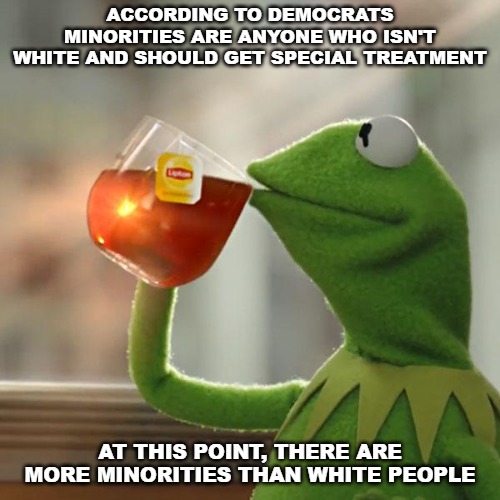 And even though women make up a majority of the population, they somehow get minority status as well. | ACCORDING TO DEMOCRATS MINORITIES ARE ANYONE WHO ISN'T WHITE AND SHOULD GET SPECIAL TREATMENT; AT THIS POINT, THERE ARE MORE MINORITIES THAN WHITE PEOPLE | image tagged in memes,but thats none of my business,kermit the frog,minorities,women | made w/ Imgflip meme maker