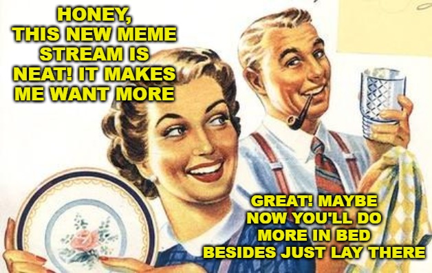 Thoroughly Modern Marriage | HONEY, THIS NEW MEME STREAM IS NEAT! IT MAKES ME WANT MORE GREAT! MAYBE NOW YOU'LL DO MORE IN BED BESIDES JUST LAY THERE | image tagged in thoroughly modern marriage | made w/ Imgflip meme maker