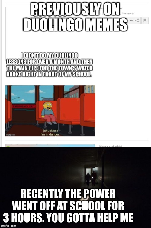 PREVIOUSLY ON DUOLINGO MEMES; RECENTLY THE POWER WENT OFF AT SCHOOL FOR 3 HOURS. YOU GOTTA HELP ME | image tagged in power blackout | made w/ Imgflip meme maker