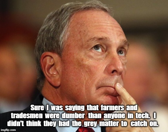 Mike Bloomberg | Sure  I  was  saying  that  farmers  and tradesmen  were  dumber   than  anyone  in  tech.   I  didn't  think  they  had  the  grey  matter  to   catch  on. | image tagged in mike bloomberg | made w/ Imgflip meme maker