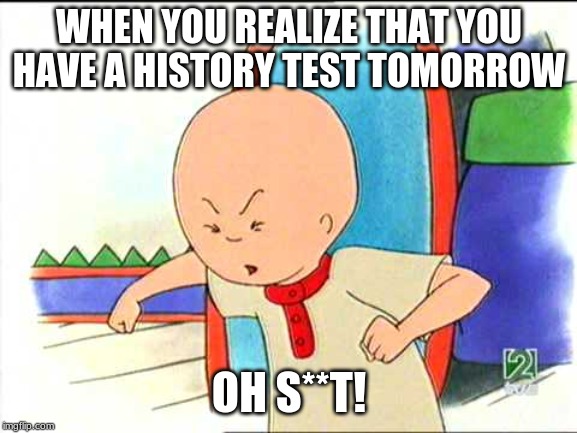 Angry caillou | WHEN YOU REALIZE THAT YOU HAVE A HISTORY TEST TOMORROW; OH S**T! | image tagged in angry caillou | made w/ Imgflip meme maker