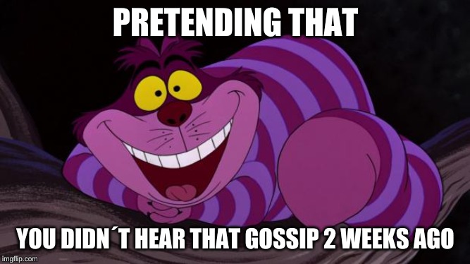 Cheshire Cat | PRETENDING THAT; YOU DIDN´T HEAR THAT GOSSIP 2 WEEKS AGO | image tagged in cheshire cat | made w/ Imgflip meme maker