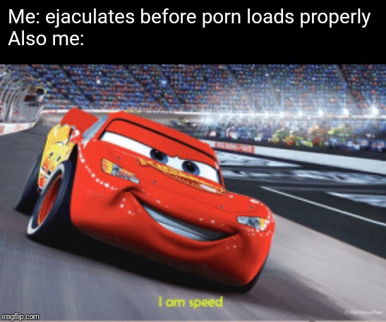 Cars meme I'm speed | Me: ejaculates before porn loads properly
Also me: | image tagged in cars meme i'm speed | made w/ Imgflip meme maker