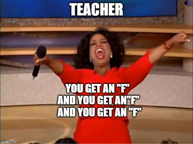 Oprah You Get A | TEACHER; YOU GET AN "F" 
AND YOU GET AN"F"
 AND YOU GET AN "F" | image tagged in memes,oprah you get a | made w/ Imgflip meme maker