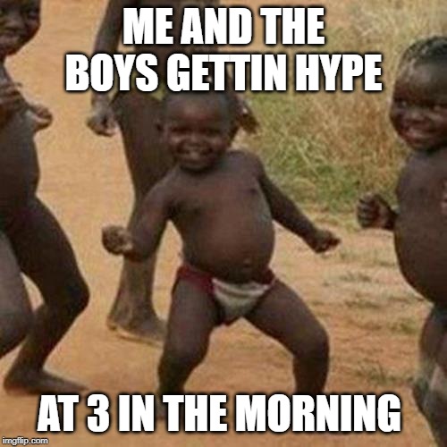 Third World Success Kid Meme | ME AND THE BOYS GETTIN HYPE; AT 3 IN THE MORNING | image tagged in memes,third world success kid | made w/ Imgflip meme maker