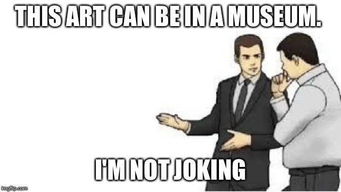 slaps roof | THIS ART CAN BE IN A MUSEUM. I'M NOT JOKING | image tagged in slaps roof | made w/ Imgflip meme maker