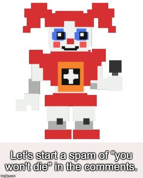 Circus baby pixl | Let's start a spam of "you won't die" in the comments. | image tagged in circus baby pixl | made w/ Imgflip meme maker