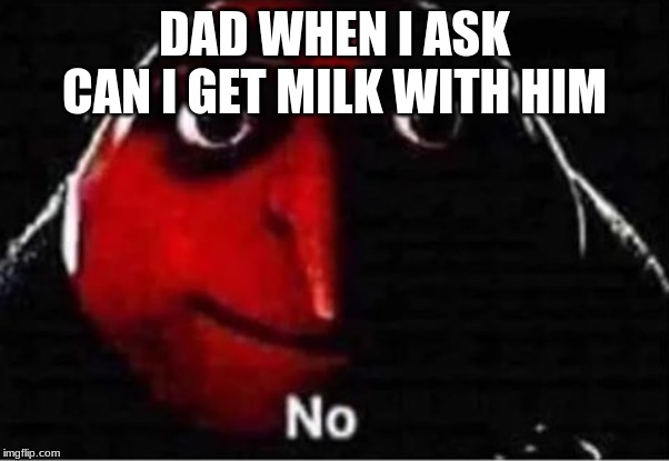 Gru No | DAD WHEN I ASK CAN I GET MILK WITH HIM | image tagged in gru no | made w/ Imgflip meme maker