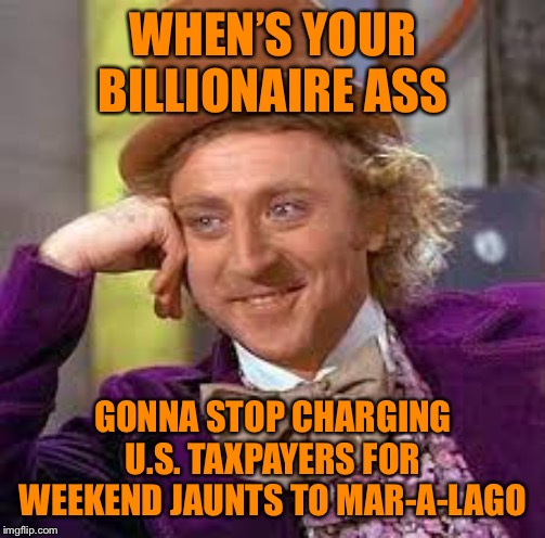 Returning your $400,000 salary to the Treasury as a multibillionaire isn’t that impressive when you expense millions on travel | WHEN’S YOUR BILLIONAIRE ASS GONNA STOP CHARGING U.S. TAXPAYERS FOR WEEKEND JAUNTS TO MAR-A-LAGO | image tagged in gene wilder,donald trump,travel,presidential,trump,billionaire | made w/ Imgflip meme maker