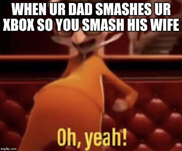 Vector saying Oh, Yeah! |  WHEN UR DAD SMASHES UR XBOX SO YOU SMASH HIS WIFE | image tagged in vector saying oh yeah | made w/ Imgflip meme maker