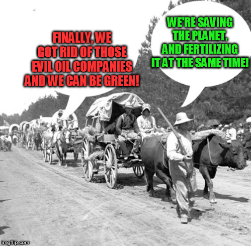 Save the Planet! Make America Green Again! | WE'RE SAVING THE PLANET, AND FERTILIZING IT AT THE SAME TIME! FINALLY, WE GOT RID OF THOSE EVIL OIL COMPANIES AND WE CAN BE GREEN! | image tagged in snowflake wagon train | made w/ Imgflip meme maker