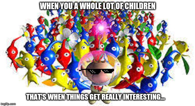 My first Pikmin Meme | WHEN YOU A WHOLE LOT OF CHILDREN; THAT'S WHEN THINGS GET REALLY INTERESTING... | image tagged in pikmins,funny memes | made w/ Imgflip meme maker