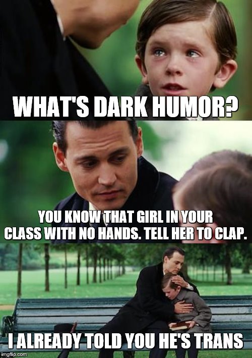 Finding Neverland Meme | WHAT'S DARK HUMOR? YOU KNOW THAT GIRL IN YOUR CLASS WITH NO HANDS. TELL HER TO CLAP. I ALREADY TOLD YOU HE'S TRANS | image tagged in memes,finding neverland | made w/ Imgflip meme maker