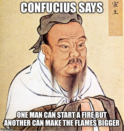 Confucius Says | CONFUCIUS SAYS ONE MAN CAN START A FIRE BUT ANOTHER CAN MAKE THE FLAMES BIGGER | image tagged in confucius says | made w/ Imgflip meme maker