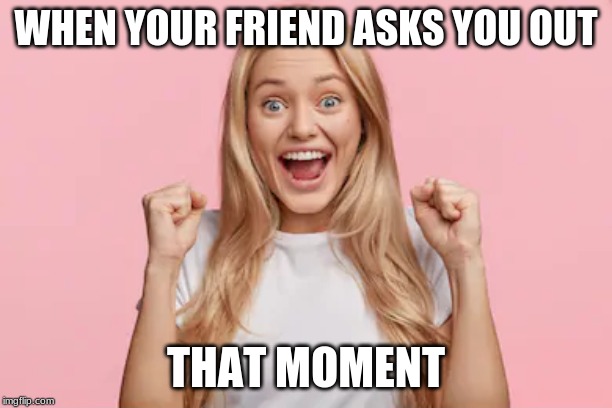 WHEN YOUR FRIEND ASKS YOU OUT; THAT MOMENT | made w/ Imgflip meme maker