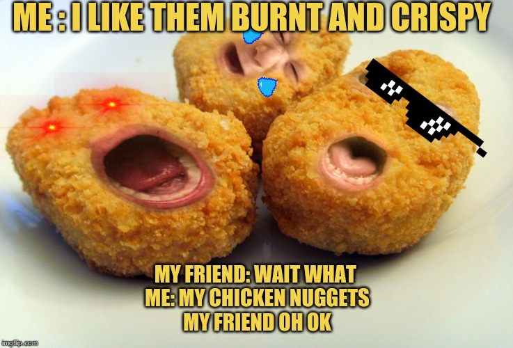 Screaming chicken nuggets | ME : I LIKE THEM BURNT AND CRISPY; MY FRIEND: WAIT WHAT 
ME: MY CHICKEN NUGGETS
MY FRIEND OH OK | image tagged in screaming chicken nuggets | made w/ Imgflip meme maker