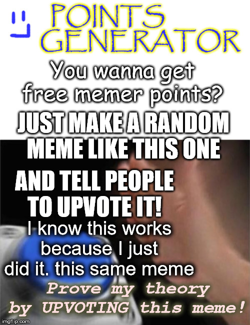 POINTS              GENERATOR; You wanna get free memer points? JUST MAKE A RANDOM MEME LIKE THIS ONE; AND TELL PEOPLE TO UPVOTE IT! I know this works because I just did it. this same meme; Prove my theory by UPVOTING this meme! | image tagged in memes,blank nut button | made w/ Imgflip meme maker