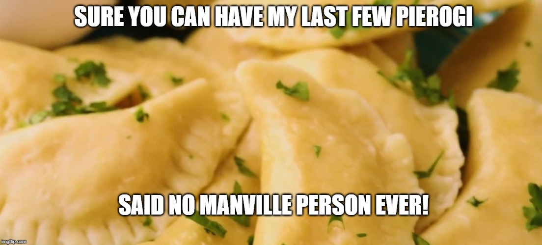 Manville Pierogi |  SURE YOU CAN HAVE MY LAST FEW PIEROGI; SAID NO MANVILLE PERSON EVER! | image tagged in pierogi,lisa payne,u r home realty,manville,nj,funny | made w/ Imgflip meme maker