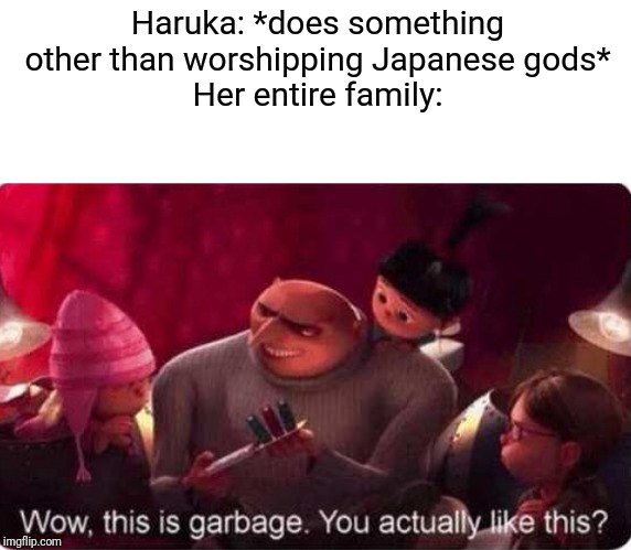 Haruka: *does something other than worshipping Japanese gods*
Her entire family: | made w/ Imgflip meme maker