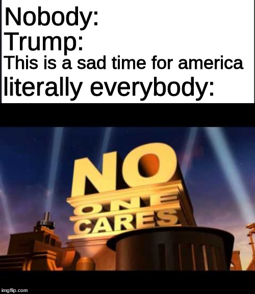 Nobody:; Trump:; This is a sad time for america; literally everybody: | image tagged in no one cares | made w/ Imgflip meme maker