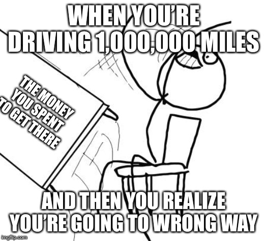 Table Flip Guy Meme | WHEN YOU’RE DRIVING 1,000,000 MILES; THE MONEY YOU SPENT TO GET THERE; AND THEN YOU REALIZE YOU’RE GOING TO WRONG WAY | image tagged in memes,table flip guy | made w/ Imgflip meme maker