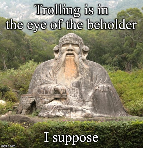 What is the essence of being a troll? Let’s hear from some trolls on this one | Trolling is in the eye of the beholder; I suppose | image tagged in laozi statue,troll,trolling,trolling the troll,imgflip trolls,politics lol | made w/ Imgflip meme maker
