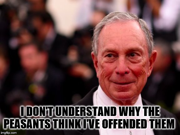 Michael Bloomberg | I DON'T UNDERSTAND WHY THE PEASANTS THINK I'VE OFFENDED THEM | image tagged in michael bloomberg | made w/ Imgflip meme maker