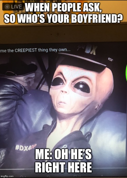 DX alien | WHEN PEOPLE ASK, SO WHO’S YOUR BOYFRIEND? ME: OH HE’S RIGHT HERE | image tagged in dx alien | made w/ Imgflip meme maker