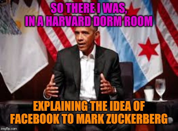 And That's How Zuckerberg Became a Billionaire | SO THERE I WAS, IN A HARVARD DORM ROOM; EXPLAINING THE IDEA OF FACEBOOK TO MARK ZUCKERBERG | image tagged in barack obama,funny,politics,and then i said obama,facebook | made w/ Imgflip meme maker