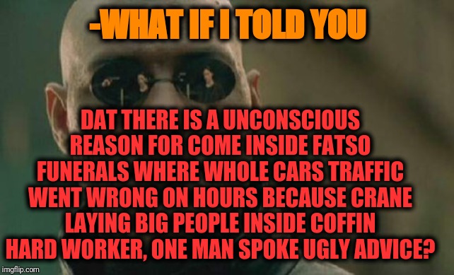 Matrix Morpheus Meme | -WHAT IF I TOLD YOU DAT THERE IS A UNCONSCIOUS REASON FOR COME INSIDE FATSO FUNERALS WHERE WHOLE CARS TRAFFIC WENT WRONG ON HOURS BECAUSE CR | image tagged in memes,matrix morpheus | made w/ Imgflip meme maker