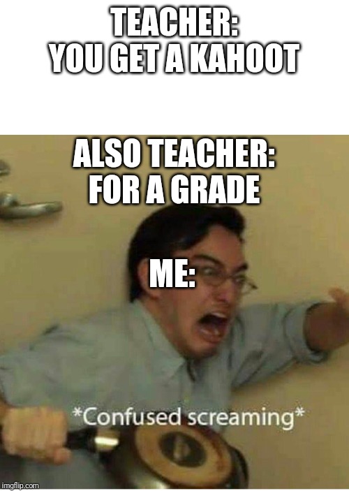 confused screaming | TEACHER: YOU GET A KAHOOT; ALSO TEACHER: FOR A GRADE; ME: | image tagged in confused screaming | made w/ Imgflip meme maker