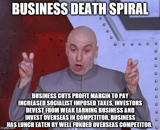 Dr Evil Laser Meme | BUSINESS DEATH SPIRAL BUSINESS CUTS PROFIT MARGIN TO PAY INCREASED SOCIALIST IMPOSED TAXES, INVESTORS DEVEST FROM WEAK EARNING BUSINESS AND  | image tagged in memes,dr evil laser | made w/ Imgflip meme maker
