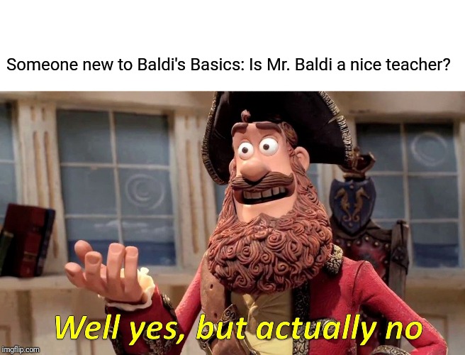Well Yes, But Actually No Meme | Someone new to Baldi's Basics: Is Mr. Baldi a nice teacher? | image tagged in memes,well yes but actually no | made w/ Imgflip meme maker