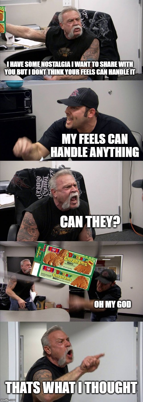 American Chopper Argument Meme | I HAVE SOME NOSTALGIA I WANT TO SHARE WITH YOU BUT I DONT THINK YOUR FEELS CAN HANDLE IT; MY FEELS CAN HANDLE ANYTHING; CAN THEY? OH MY GOD; THATS WHAT I THOUGHT | image tagged in memes,american chopper argument | made w/ Imgflip meme maker