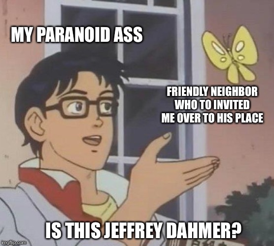 Is This A Pigeon Meme | MY PARANOID ASS; FRIENDLY NEIGHBOR WHO TO INVITED ME OVER TO HIS PLACE; IS THIS JEFFREY DAHMER? | image tagged in memes,is this a pigeon | made w/ Imgflip meme maker
