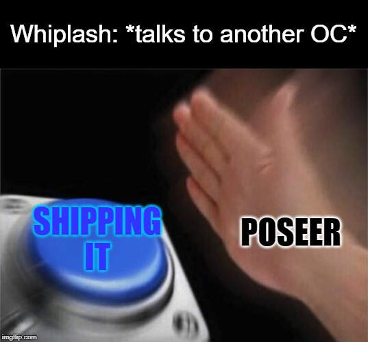 Stop it now, Poseer! | Whiplash: *talks to another OC*; POSEER; SHIPPING IT | image tagged in memes,blank nut button,shipping,ship,stop it now | made w/ Imgflip meme maker
