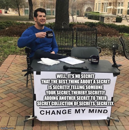 WELL, IT'S NO SECRET THAT THE BEST THING ABOUT A SECRET IS SECRETLY TELLING SOMEONE YOUR SECRET, THEREBY SECRETLY ADDING ANOTHER SECRET TO THEIR SECRET COLLECTION OF SECRETS, SECRETLY. | image tagged in funny memes | made w/ Imgflip meme maker