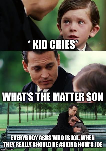 Finding Neverland | * KID CRIES*; WHAT’S THE MATTER SON; EVERYBODY ASKS WHO IS JOE, WHEN THEY REALLY SHOULD BE ASKING HOW’S JOE | image tagged in memes,finding neverland | made w/ Imgflip meme maker
